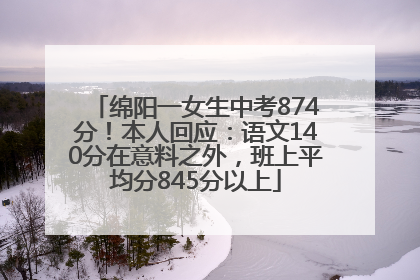 绵阳一女生中考874分！本人回应：语文140分在意料之外，班上平均分845分以上