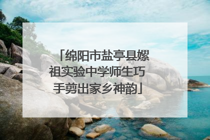 绵阳市盐亭县嫘祖实验中学师生巧手剪出家乡神韵