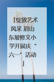 绽放艺术风采 眉山东坡修文小学开展庆“六一”活动