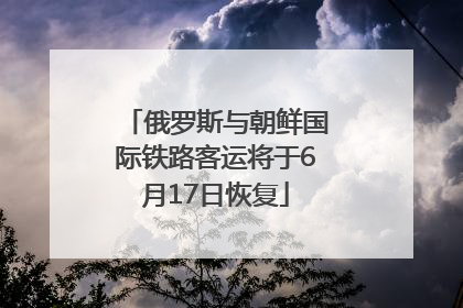 俄罗斯与朝鲜国际铁路客运将于6月17日恢复