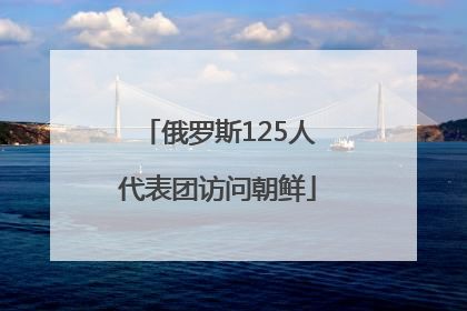 俄罗斯125人代表团访问朝鲜