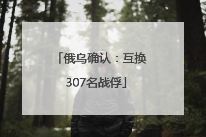 俄乌确认：互换307名战俘