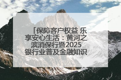 保障客户权益 乐享安心生活：黄河之滨消保行暨2025银行业普及金融知识万里行活动举办