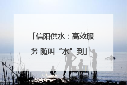信阳供水：高效服务 随叫“水”到