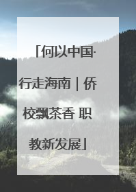 何以中国·行走海南｜侨校飘茶香 职教新发展