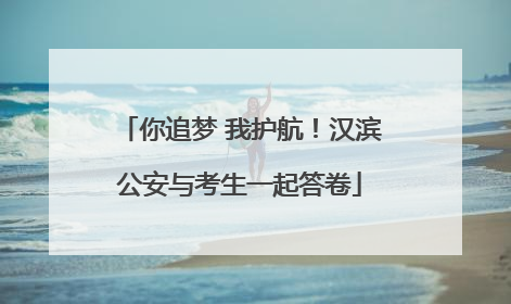 你追梦 我护航！汉滨公安与考生一起答卷