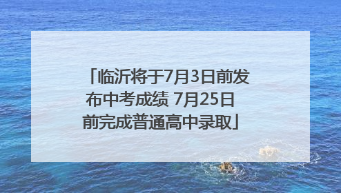 临沂将于7月3日前发布中考成绩 7月25日前完成普通高中录取