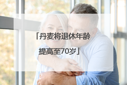 丹麦将退休年龄提高至70岁
