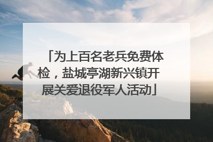 为上百名老兵免费体检，盐城亭湖新兴镇开展关爱退役军人活动