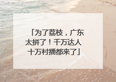 为了荔枝，广东太拼了！千万达人十万村播都来了