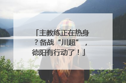 主教练正在热身？备战“川超”，德阳有行动了！