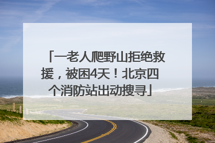 一老人爬野山拒绝救援，被困4天！北京四个消防站出动搜寻