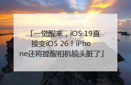 一觉醒来，iOS 19直接变iOS 26！iPhone还将提醒相机镜头脏了
