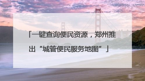一键查询便民资源，郑州推出“城管便民服务地图”