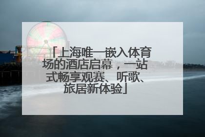 上海唯一嵌入体育场的酒店启幕，一站式畅享观赛、听歌、旅居新体验