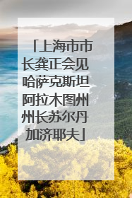 上海市市长龚正会见哈萨克斯坦阿拉木图州州长苏尔丹加济耶夫