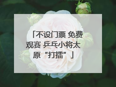不设门票 免费观赛 乒乓小将太原“打擂”