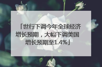 世行下调今年全球经济增长预期，大幅下调美国增长预期至1.4%