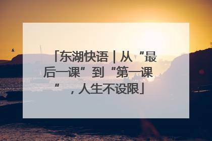 东湖快语｜从“最后一课”到“第一课”，人生不设限