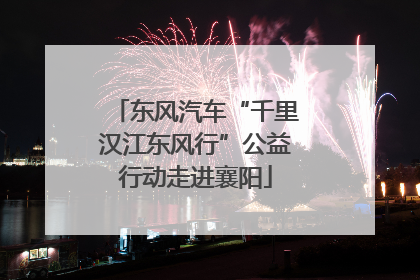 东风汽车“千里汉江东风行”公益行动走进襄阳
