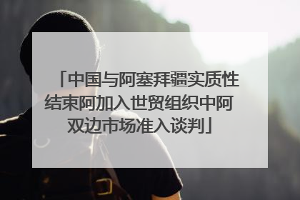 中国与阿塞拜疆实质性结束阿加入世贸组织中阿双边市场准入谈判