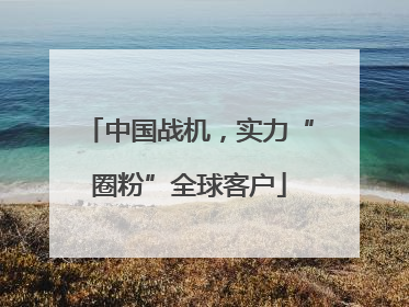中国战机，实力“圈粉”全球客户