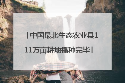 中国最北生态农业县111万亩耕地播种完毕