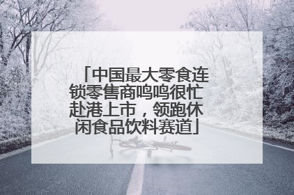 中国最大零食连锁零售商鸣鸣很忙赴港上市，领跑休闲食品饮料赛道