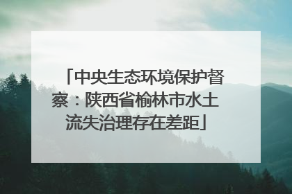 中央生态环境保护督察：陕西省榆林市水土流失治理存在差距