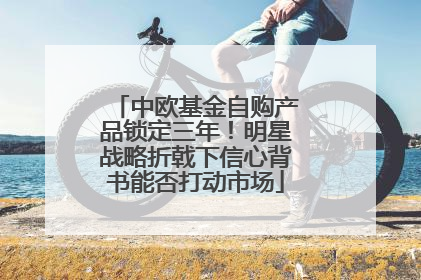 中欧基金自购产品锁定三年！明星战略折戟下信心背书能否打动市场