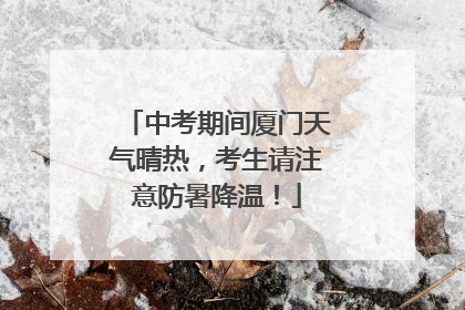 中考期间厦门天气晴热，考生请注意防暑降温！