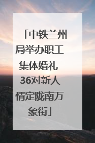 中铁兰州局举办职工集体婚礼 36对新人情定陇南万象街
