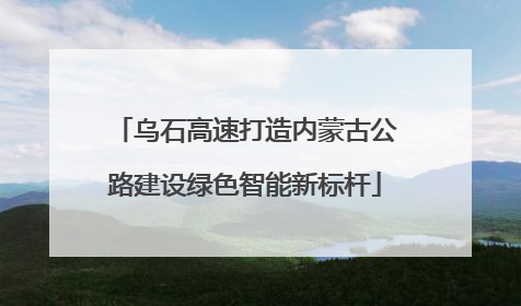 乌石高速打造内蒙古公路建设绿色智能新标杆