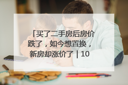 买了二手房后房价跌了，如今想置换，新房却涨价了｜100个买房故事