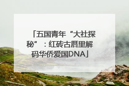 五国青年“大社探秘”：红砖古厝里解码华侨爱国DNA