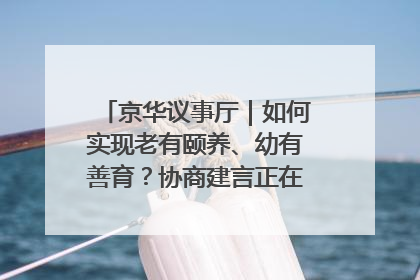 京华议事厅｜如何实现老有颐养、幼有善育？协商建言正在进行中……