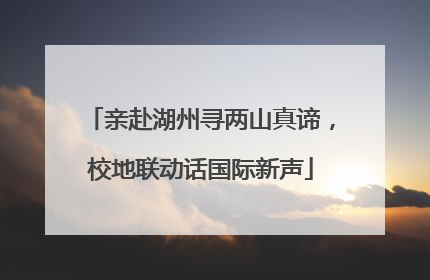 亲赴湖州寻两山真谛，校地联动话国际新声