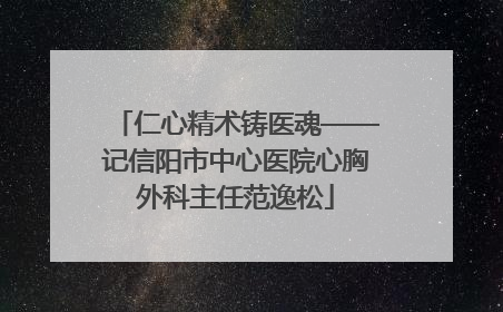 仁心精术铸医魂——记信阳市中心医院心胸外科主任范逸松