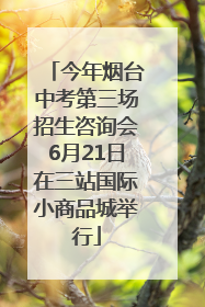 今年烟台中考第三场招生咨询会6月21日在三站国际小商品城举行
