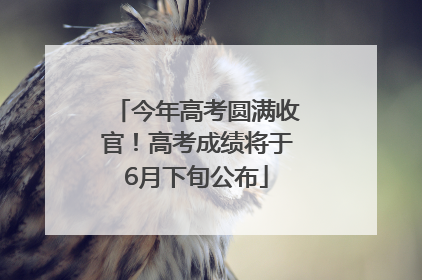 今年高考圆满收官！高考成绩将于6月下旬公布
