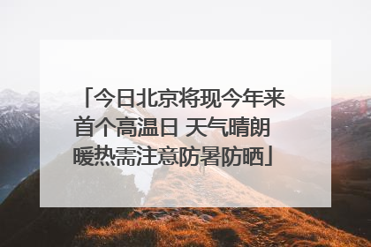 今日北京将现今年来首个高温日 天气晴朗暖热需注意防暑防晒