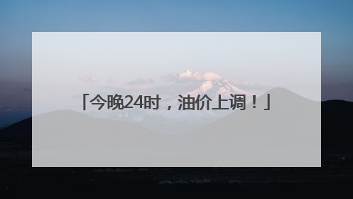 今晚24时，油价上调！