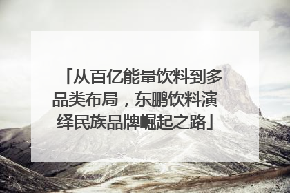 从百亿能量饮料到多品类布局，东鹏饮料演绎民族品牌崛起之路