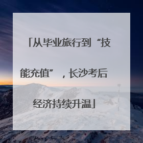 从毕业旅行到“技能充值”，长沙考后经济持续升温