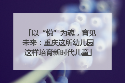以“悦”为魂，育见未来：重庆这所幼儿园这样培育新时代儿童