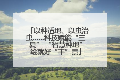 以种适地、以虫治虫……科技赋能“三夏” “智慧种地”绘就好“丰”景