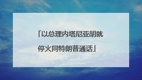 以总理内塔尼亚胡就停火同特朗普通话