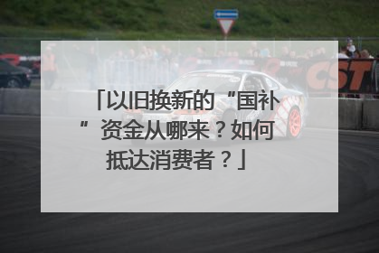 以旧换新的“国补”资金从哪来？如何抵达消费者？
