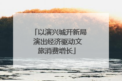 以演兴城开新局 演出经济驱动文旅消费增长