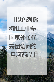 以色列称将阻止中东国家外长代表团访问约旦河西岸